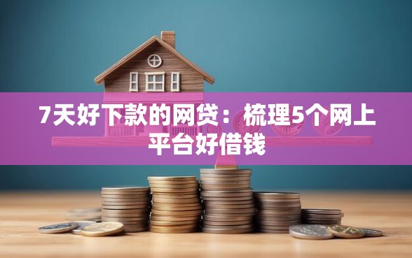 7天好下款的网贷：梳理5个网上平台好借钱