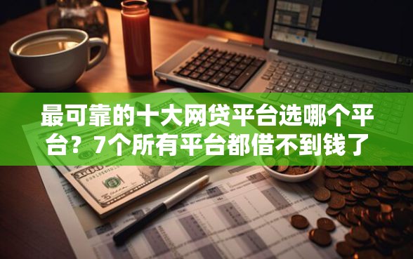 最可靠的十大网贷平台选哪个平台？7个所有平台都借不到钱了还能借到钱的平台推荐