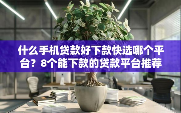什么手机贷款好下款快选哪个平台？8个能下款的贷款平台推荐