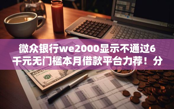 微众银行we2000显示不通过6千元无门槛本月借款平台力荐！分享小额网贷口子6千元无门槛借款