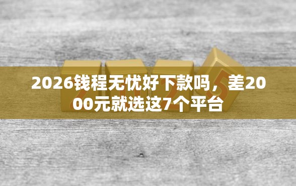 2026钱程无忧好下款吗，差2000元就选这7个平台