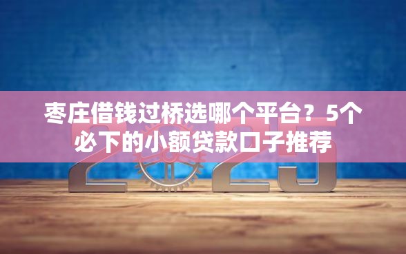 枣庄借钱过桥选哪个平台？5个必下的小额贷款口子推荐