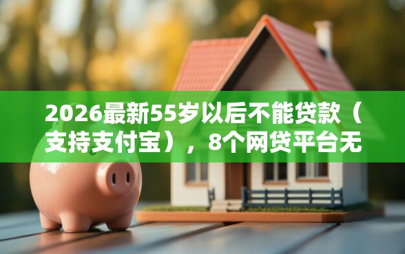 2026最新55岁以后不能贷款（支持支付宝），8个网贷平台无私分享