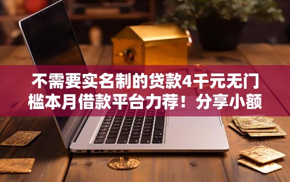 不需要实名制的贷款4千元无门槛本月借款平台力荐！分享小额网贷口子4千元无门槛借款