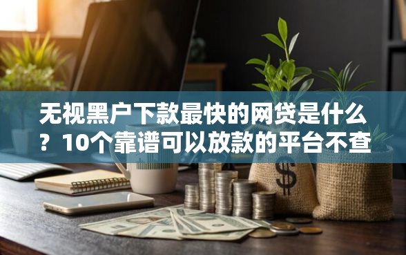 无视黑户下款最快的网贷是什么？10个靠谱可以放款的平台不查征信推荐