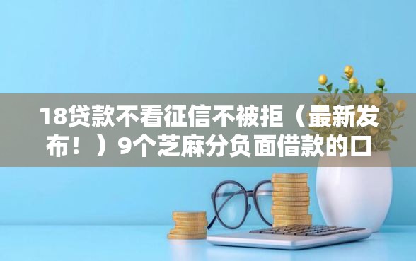 18贷款不看征信不被拒（最新发布！）9个芝麻分负面借款的口子