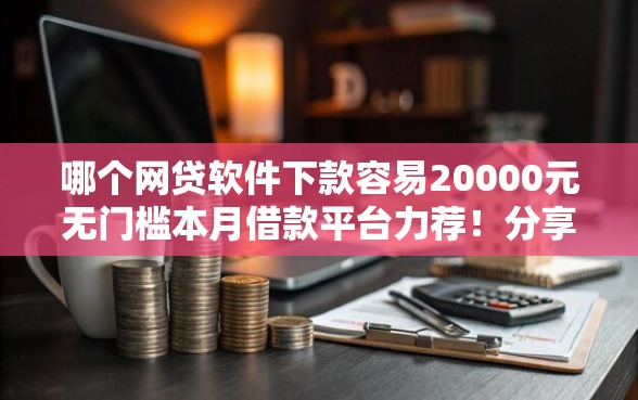 哪个网贷软件下款容易20000元无门槛本月借款平台力荐！分享小额网贷口子20000元无门槛借款