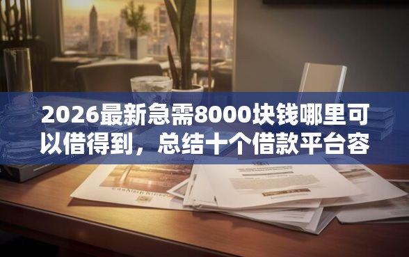 2026最新急需8000块钱哪里可以借得到，总结十个借款平台容易通过不看征信！