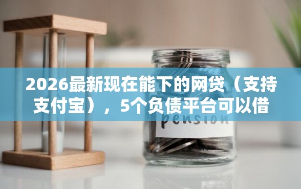 2026最新现在能下的网贷（支持支付宝），5个负债平台可以借钱无私分享