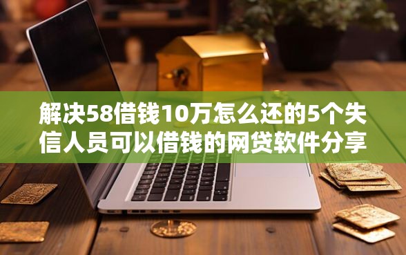 解决58借钱10万怎么还的5个失信人员可以借钱的网贷软件分享