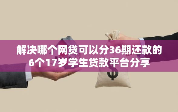 解决哪个网贷可以分36期还款的6个17岁学生贷款平台分享