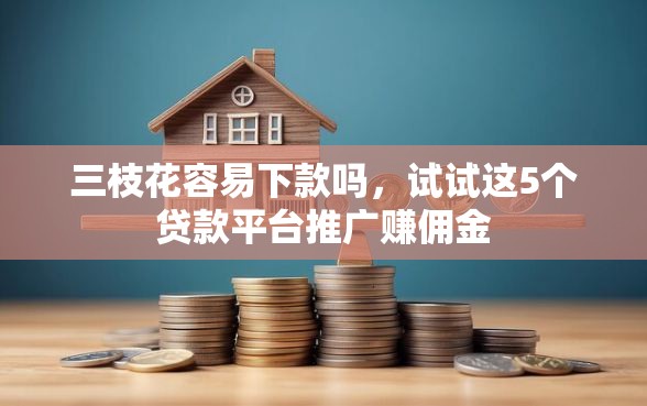 三枝花容易下款吗，试试这5个贷款平台推广赚佣金