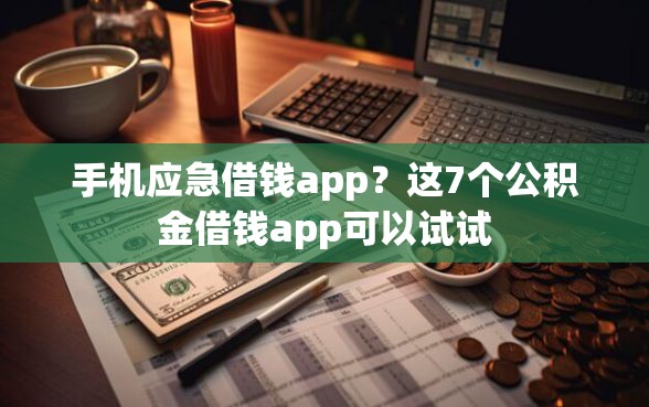 手机应急借钱app？这7个公积金借钱app可以试试
