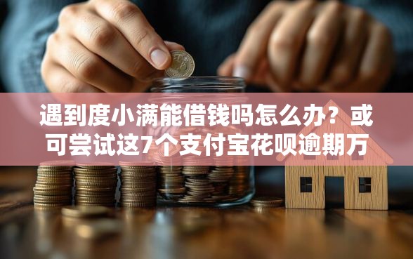 遇到度小满能借钱吗怎么办？或可尝试这7个支付宝花呗逾期万元快速贷款平台