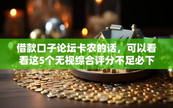 借款口子论坛卡农的话，可以看看这5个无视综合评分不足必下款口子