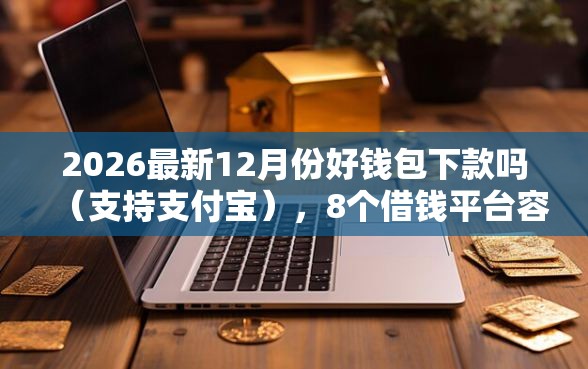 2026最新12月份好钱包下款吗(支持支付宝),8个借钱平台容易通过的无私分享 2026最新12月份好钱包下款吗(支持支付宝),8个借钱平台容易通过的无私分享