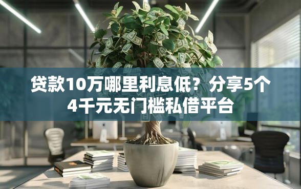 贷款10万哪里利息低？分享5个4千元无门槛私借平台