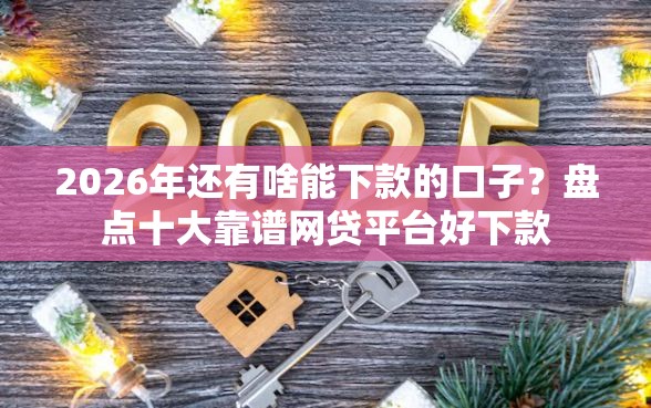 2026年还有啥能下款的口子?盘点十大靠谱网贷平台好下款 2026年还有啥能下款的口子?盘点十大靠谱网贷平台好下款