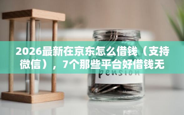 2026最新在京东怎么借钱（支持微信），7个那些平台好借钱无私分享