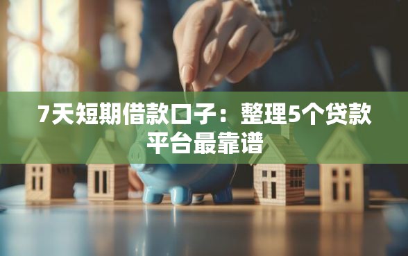 7天短期借款口子：整理5个贷款平台最靠谱