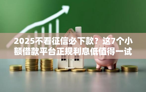 2025不看征信必下款？这7个小额借款平台正规利息低值得一试