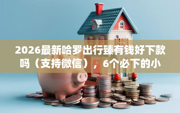 2026最新哈罗出行臻有钱好下款吗（支持微信），6个必下的小额贷款app无私分享