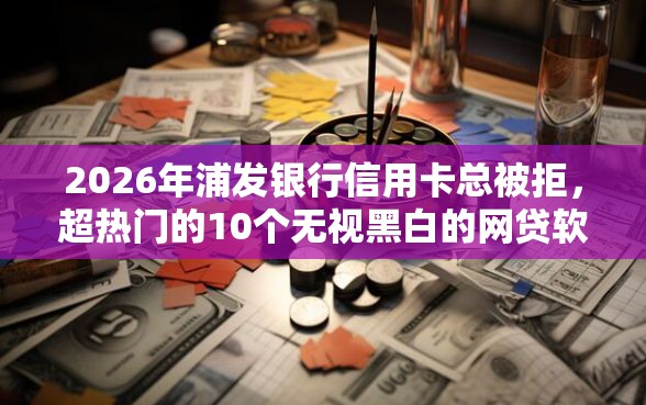 2026年浦发银行信用卡总被拒，超热门的10个无视黑白的网贷软件推荐