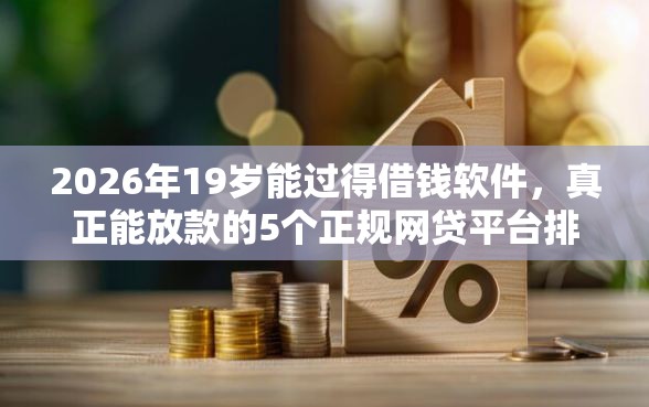 2026年19岁能过得借钱软件，真正能放款的5个正规网贷平台排名不分先后推荐