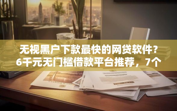 无视黑户下款最快的网贷软件？6千元无门槛借款平台推荐，7个国外贷款平台盘点