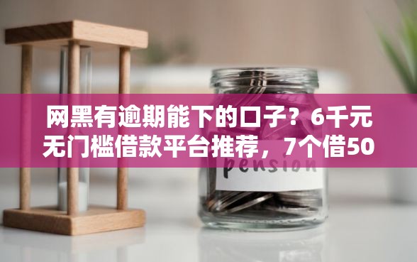 网黑有逾期能下的口子？6千元无门槛借款平台推荐，7个借500元立马到账软件盘点