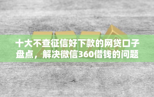 十大不查征信好下款的网贷口子盘点，解决微信360借钱的问题