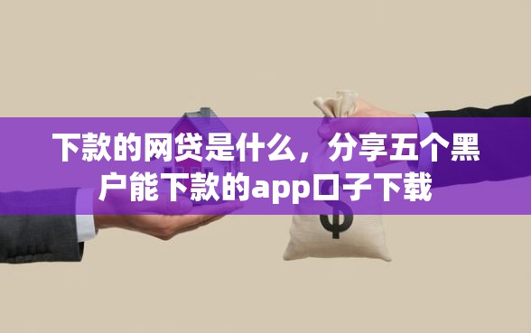 下款的网贷是什么，分享五个黑户能下款的app口子下载