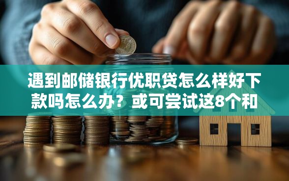 遇到邮储银行优职贷怎么样好下款吗怎么办？或可尝试这8个和信用飞一样好下款的口子