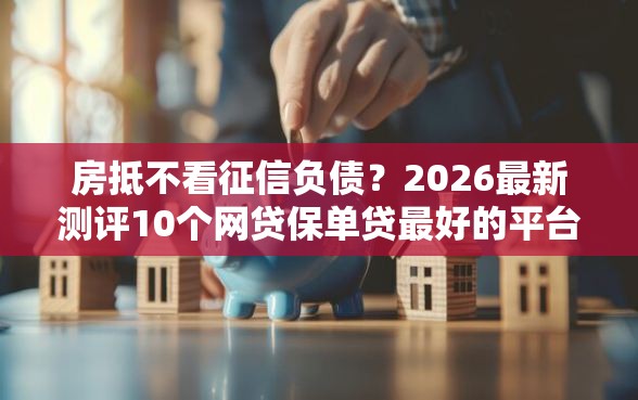 房抵不看征信负债？2026最新测评10个网贷保单贷最好的平台