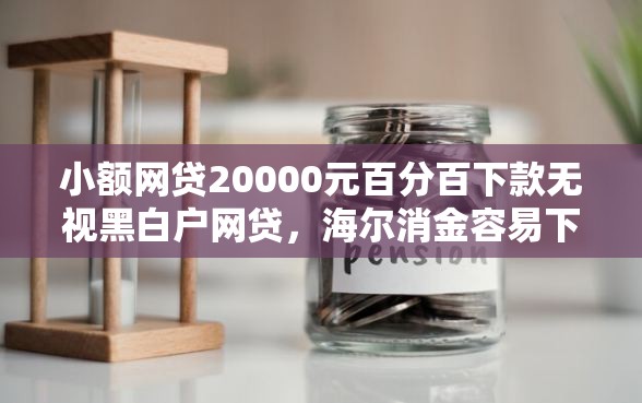 小额网贷20000元百分百下款无视黑白户网贷，海尔消金容易下款吗的6个平台介绍