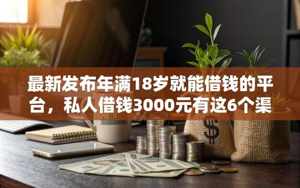 最新发布年满18岁就能借钱的平台，私人借钱3000元有这6个渠道