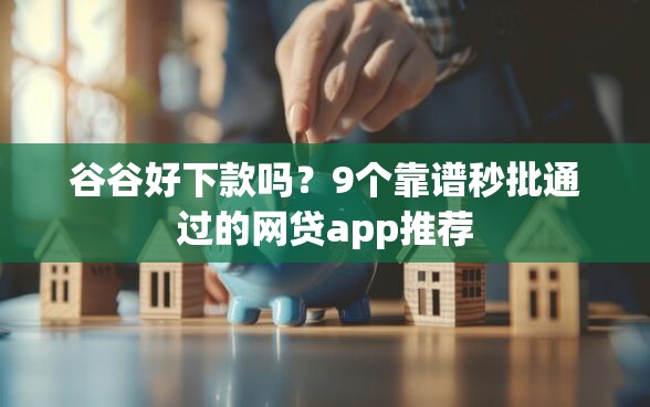 谷谷好下款吗？9个靠谱秒批通过的网贷app推荐