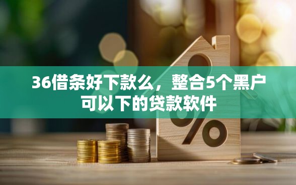 36借条好下款么，整合5个黑户可以下的贷款软件