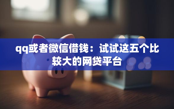 qq或者微信借钱：试试这五个比较大的网贷平台