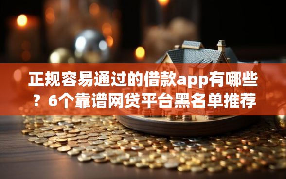 正规容易通过的借款app有哪些？6个靠谱网贷平台黑名单推荐