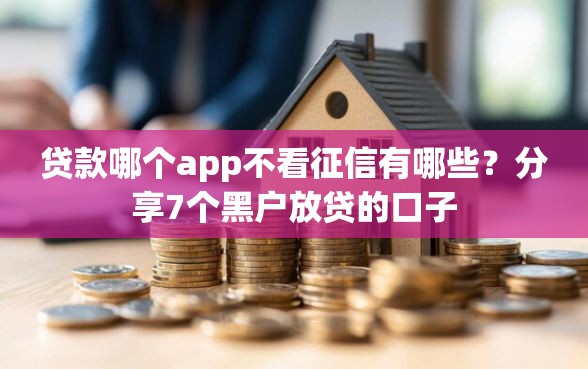 贷款哪个app不看征信有哪些？分享7个黑户放贷的口子
