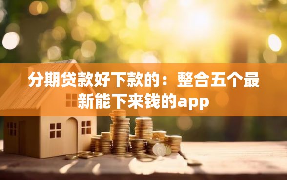 分期贷款好下款的：整合五个最新能下来钱的app