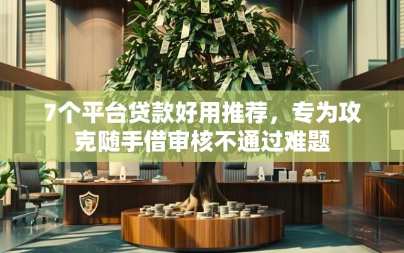 7个平台贷款好用推荐，专为攻克随手借审核不通过难题