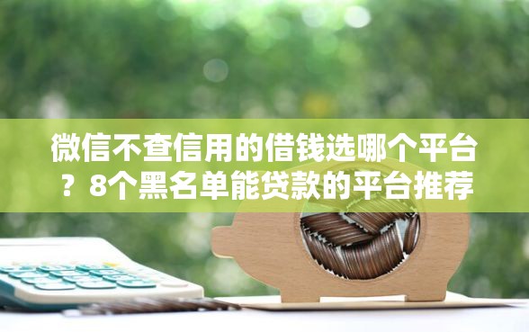 微信不查信用的借钱选哪个平台？8个黑名单能贷款的平台推荐