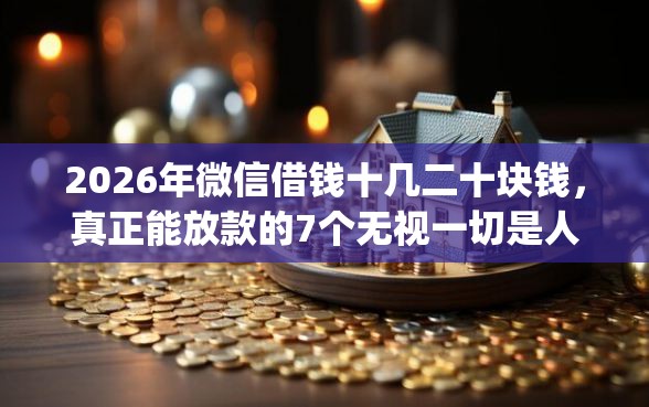 2026年微信借钱十几二十块钱，真正能放款的7个无视一切是人就下款的app推荐