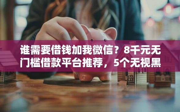谁需要借钱加我微信？8千元无门槛借款平台推荐，5个无视黑花能下款一万元口子盘点