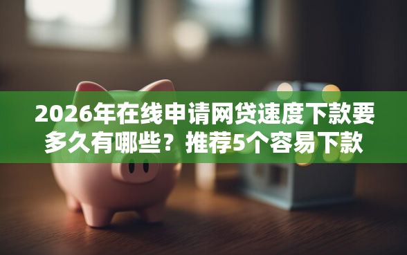 2026年在线申请网贷速度下款要多久有哪些？推荐5个容易下款的平台