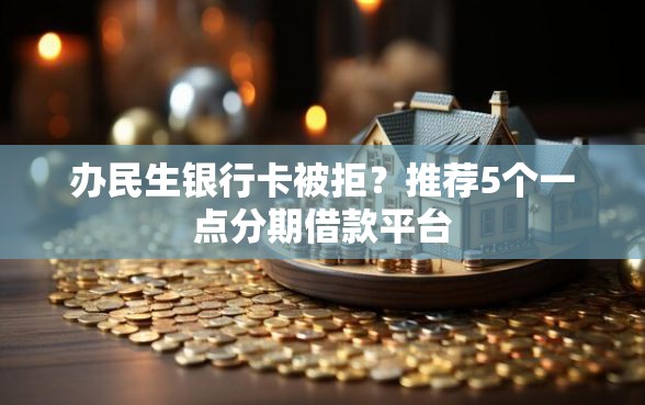 办民生银行卡被拒？推荐5个一点分期借款平台