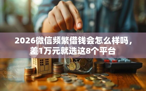 2026微信频繁借钱会怎么样吗，差1万元就选这8个平台