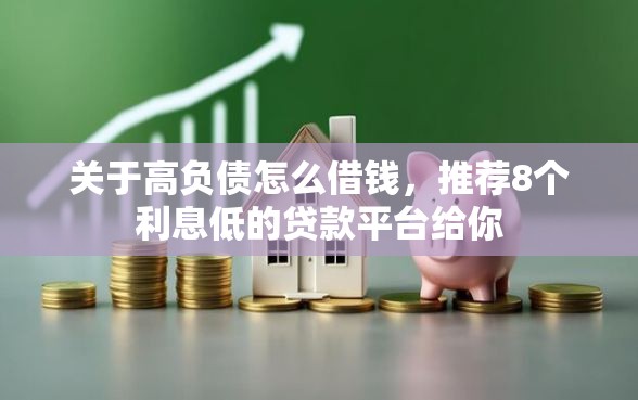 关于高负债怎么借钱，推荐8个利息低的贷款平台给你
